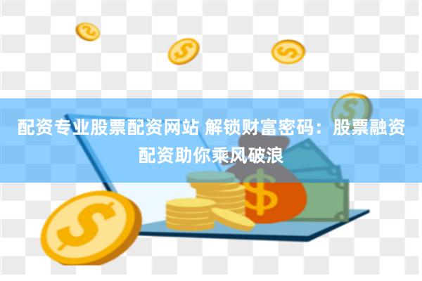 配资专业股票配资网站 解锁财富密码：股票融资配资助你乘风破浪