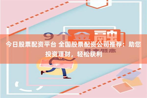 今日股票配资平台 全国股票配资公司推荐：助您投资理财，轻松获利