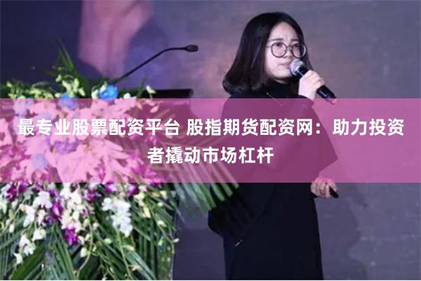 最专业股票配资平台 股指期货配资网：助力投资者撬动市场杠杆