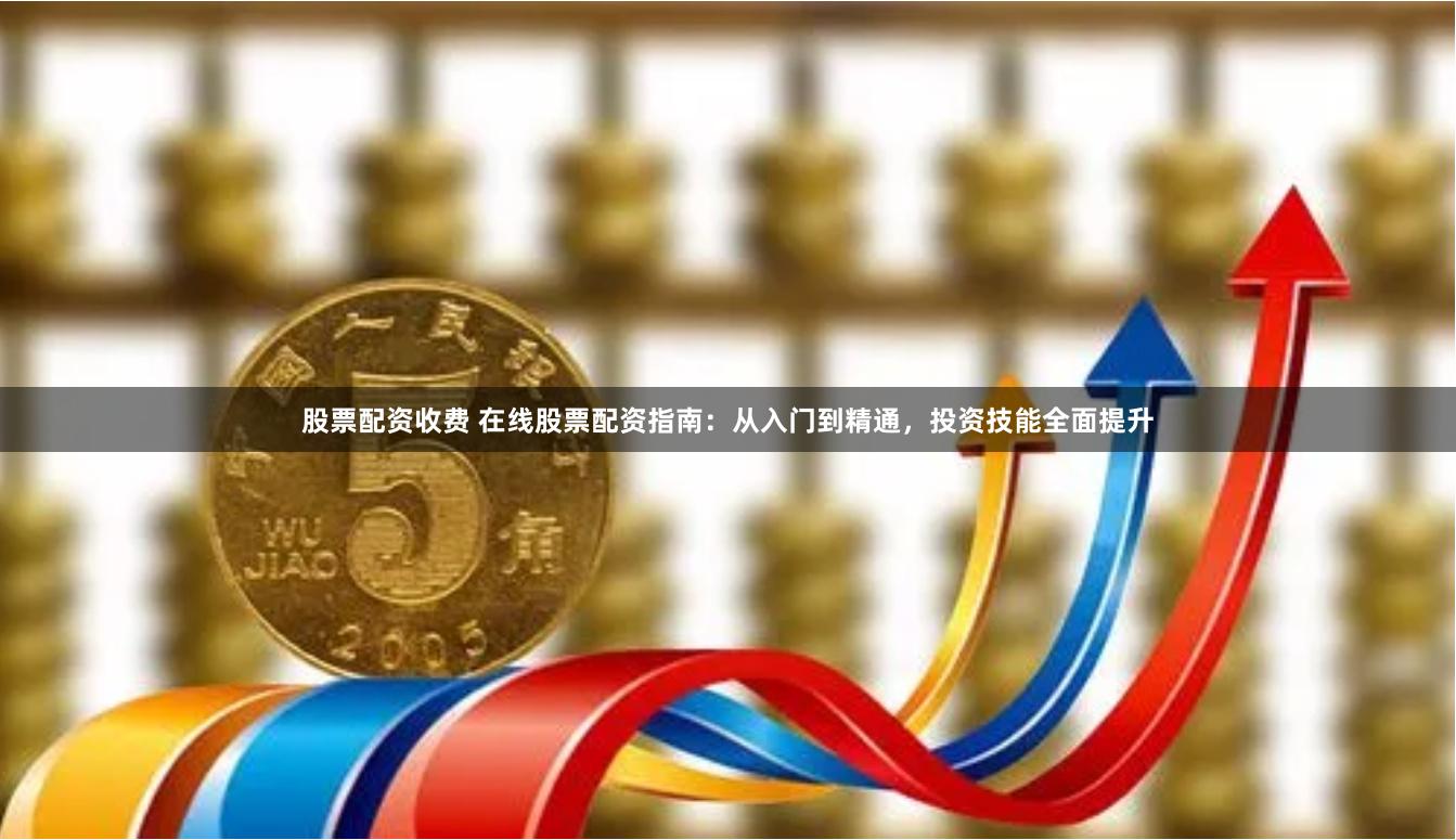 股票配资收费 在线股票配资指南：从入门到精通，投资技能全面提升