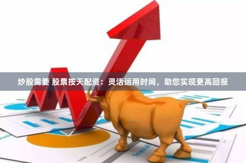 炒股需要 股票按天配资：灵活运用时间，助您实现更高回报