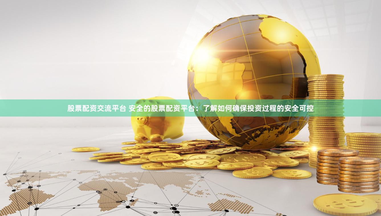 股票配资交流平台 安全的股票配资平台：了解如何确保投资过程的安全可控