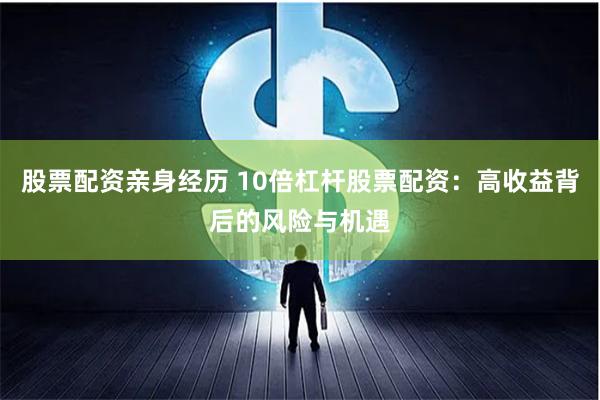 股票配资亲身经历 10倍杠杆股票配资：高收益背后的风险与机遇
