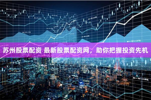 苏州股票配资 最新股票配资网，助你把握投资先机