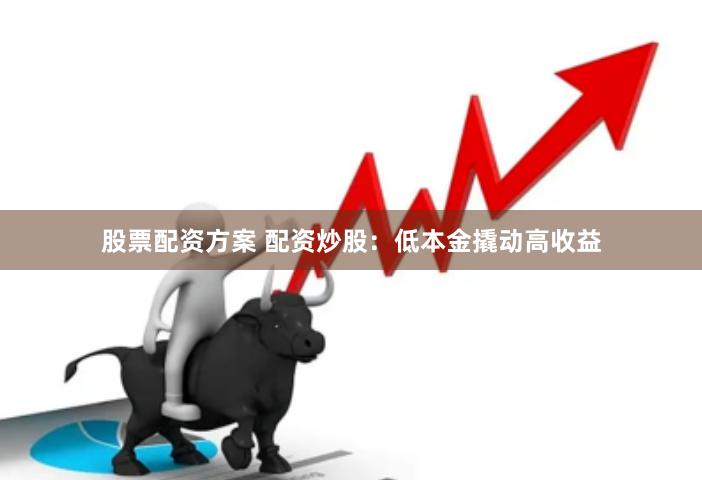 股票配资方案 配资炒股：低本金撬动高收益
