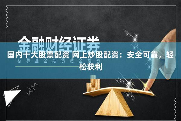 国内十大股票配资 网上炒股配资：安全可靠，轻松获利