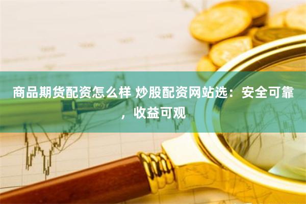 商品期货配资怎么样 炒股配资网站选：安全可靠，收益可观
