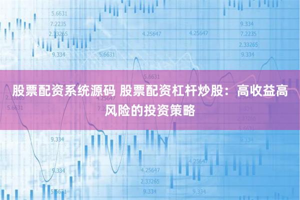 股票配资系统源码 股票配资杠杆炒股：高收益高风险的投资策略