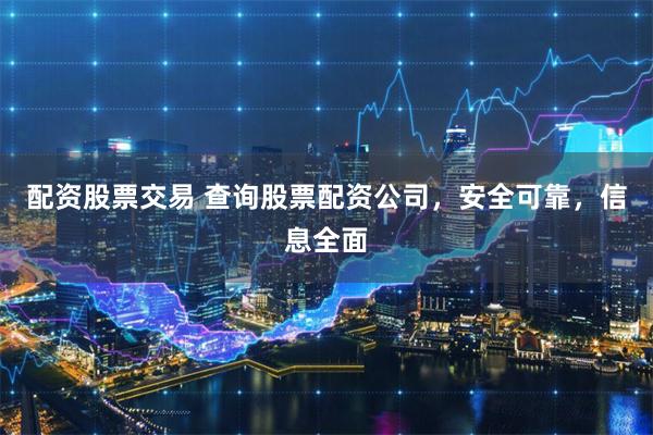 配资股票交易 查询股票配资公司，安全可靠，信息全面