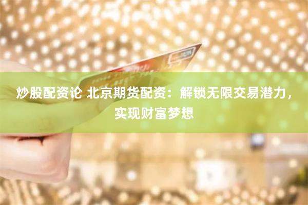 炒股配资论 北京期货配资：解锁无限交易潜力，实现财富梦想