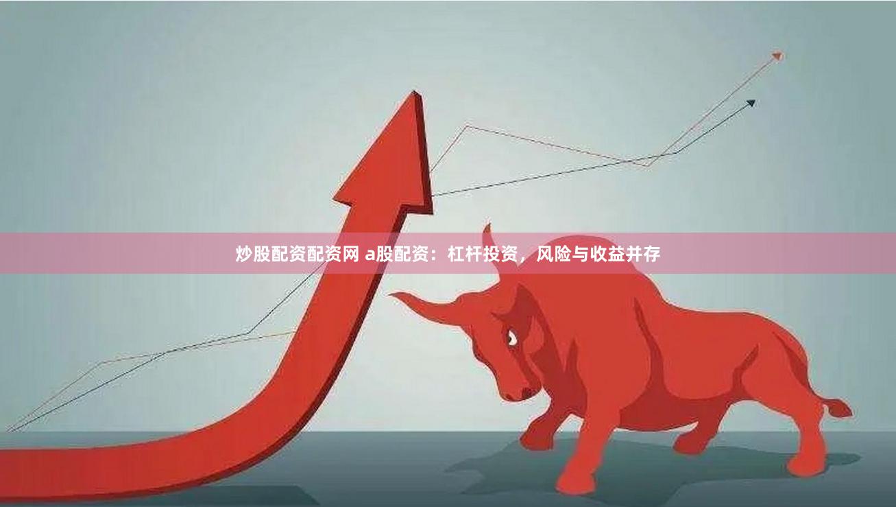 炒股配资配资网 a股配资：杠杆投资，风险与收益并存