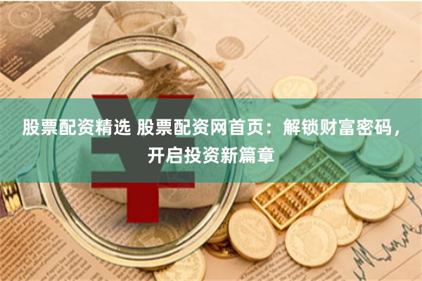 股票配资精选 股票配资网首页：解锁财富密码，开启投资新篇章