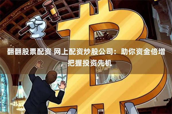 翻翻股票配资 网上配资炒股公司：助你资金倍增，把握投资先机