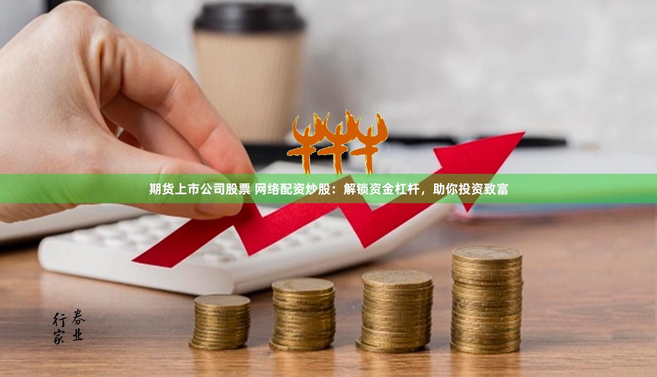期货上市公司股票 网络配资炒股：解锁资金杠杆，助你投资致富