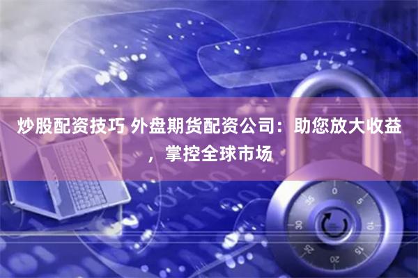 炒股配资技巧 外盘期货配资公司：助您放大收益，掌控全球市场
