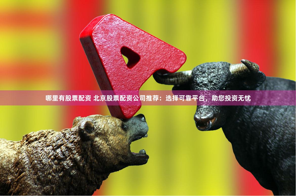 哪里有股票配资 北京股票配资公司推荐：选择可靠平台，助您投资无忧