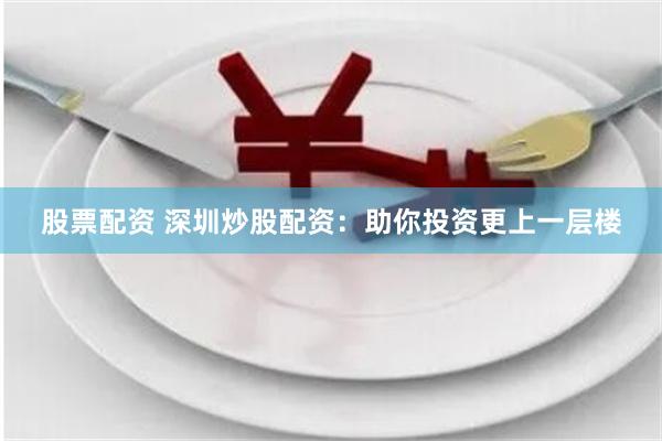 股票配资 深圳炒股配资：助你投资更上一层楼