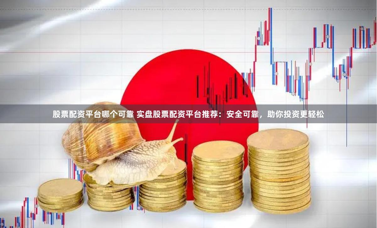 股票配资平台哪个可靠 实盘股票配资平台推荐：安全可靠，助你投资更轻松