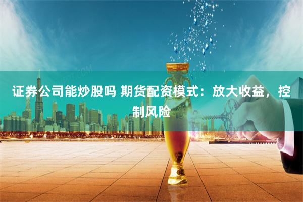 证券公司能炒股吗 期货配资模式：放大收益，控制风险