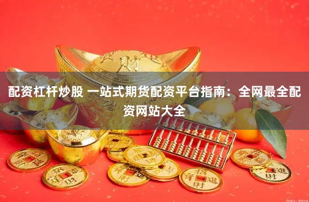 配资杠杆炒股 一站式期货配资平台指南：全网最全配资网站大全
