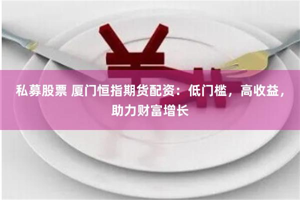 私募股票 厦门恒指期货配资：低门槛，高收益，助力财富增长