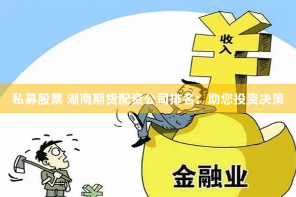 私募股票 湖南期货配资公司排名：助您投资决策