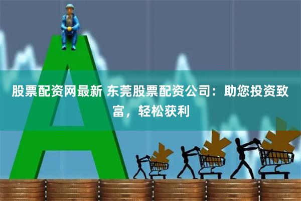 股票配资网最新 东莞股票配资公司：助您投资致富，轻松获利