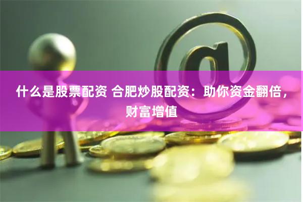 什么是股票配资 合肥炒股配资：助你资金翻倍，财富增值