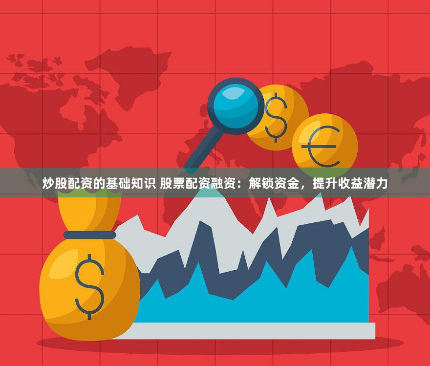 炒股配资的基础知识 股票配资融资：解锁资金，提升收益潜力