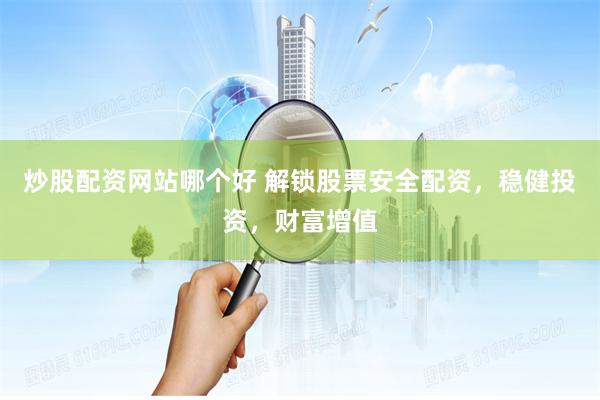炒股配资网站哪个好 解锁股票安全配资，稳健投资，财富增值