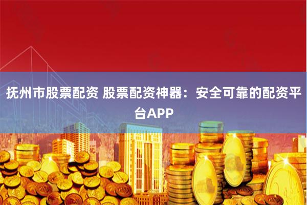 抚州市股票配资 股票配资神器：安全可靠的配资平台APP
