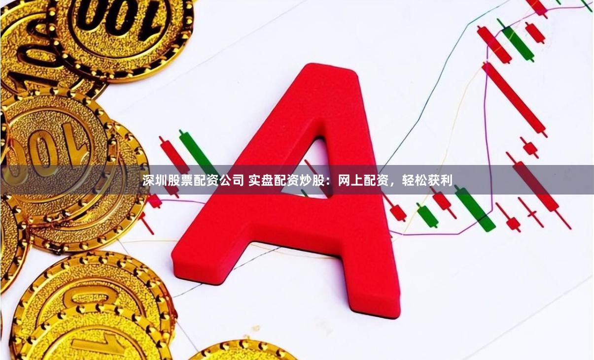 深圳股票配资公司 实盘配资炒股：网上配资，轻松获利
