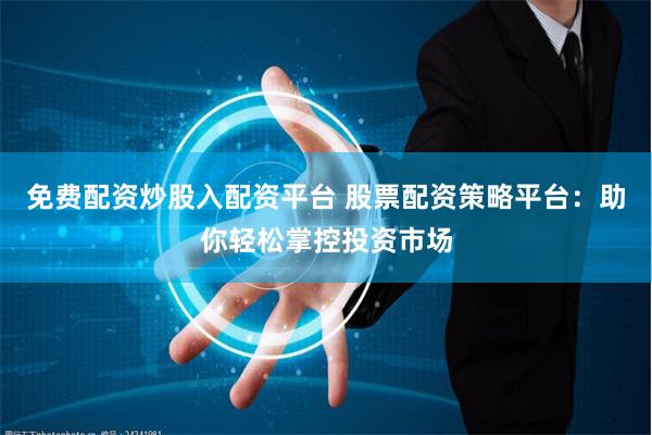 免费配资炒股入配资平台 股票配资策略平台：助你轻松掌控投资市场