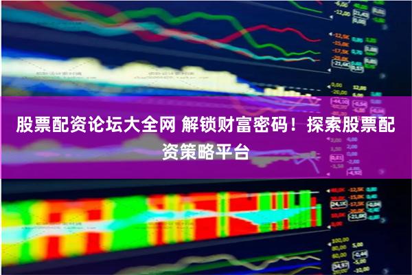 股票配资论坛大全网 解锁财富密码！探索股票配资策略平台
