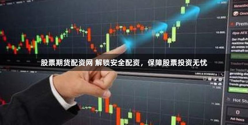 股票期货配资网 解锁安全配资，保障股票投资无忧