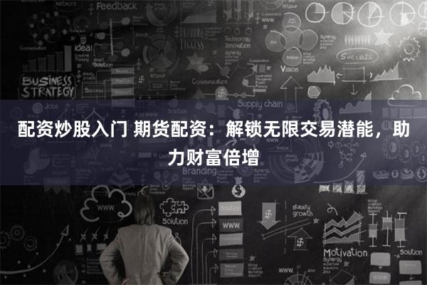 配资炒股入门 期货配资：解锁无限交易潜能，助力财富倍增