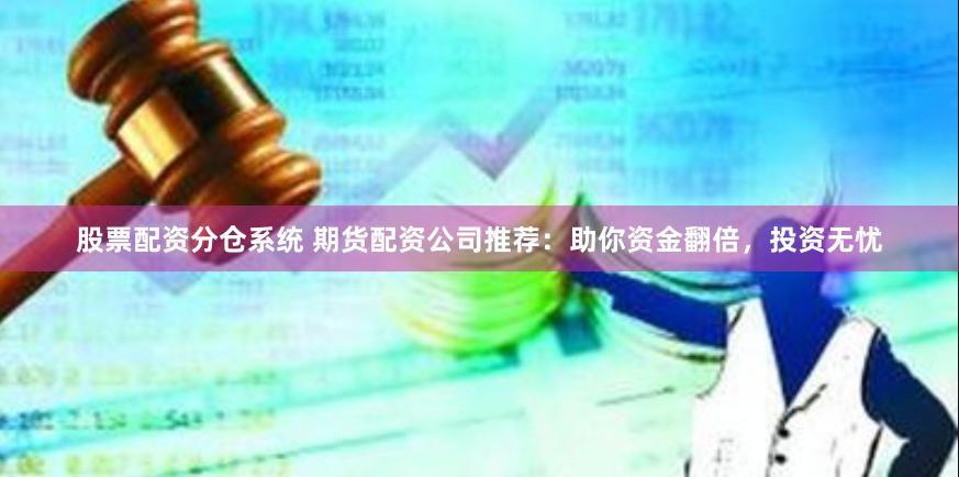 股票配资分仓系统 期货配资公司推荐：助你资金翻倍，投资无忧