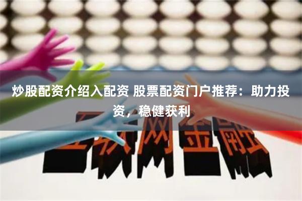 炒股配资介绍入配资 股票配资门户推荐：助力投资，稳健获利