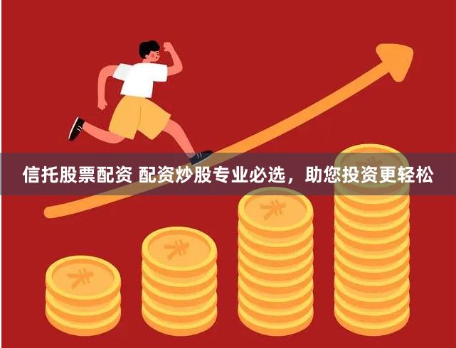 信托股票配资 配资炒股专业必选，助您投资更轻松