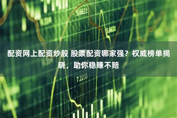 配资网上配资炒股 股票配资哪家强？权威榜单揭晓，助你稳赚不赔
