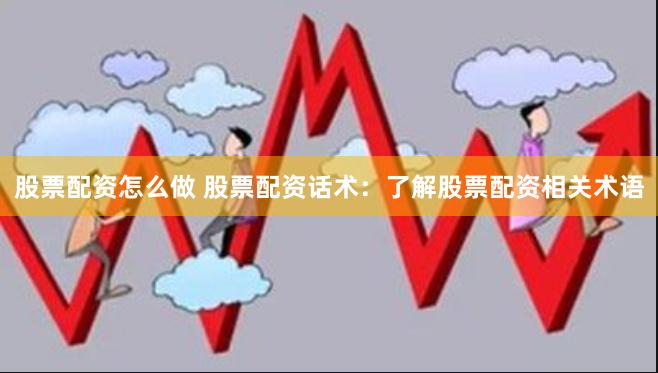 股票配资怎么做 股票配资话术：了解股票配资相关术语