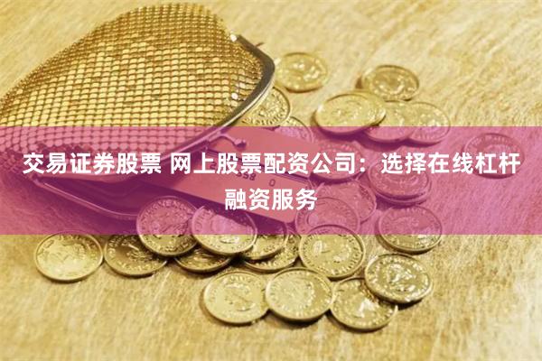 交易证券股票 网上股票配资公司：选择在线杠杆融资服务