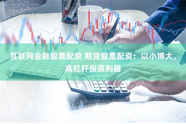 互联网金融股票配资 期货股票配资：以小博大，高杠杆投资利器