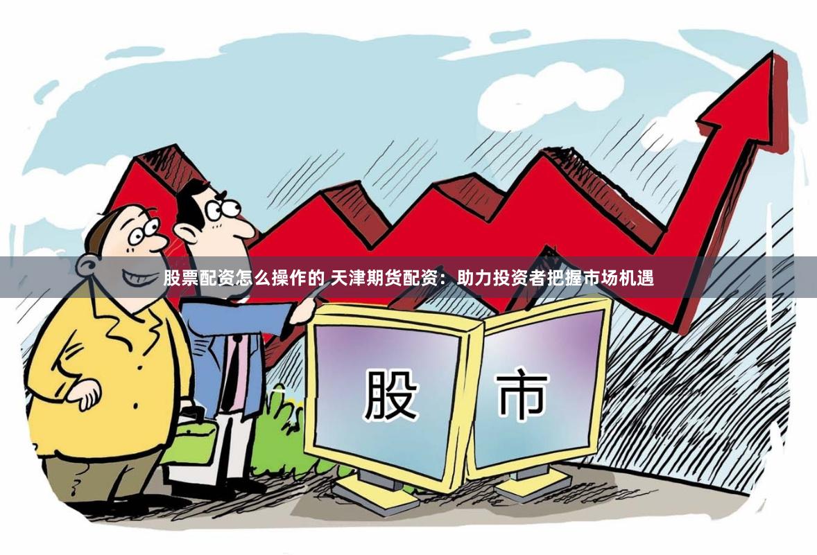 股票配资怎么操作的 天津期货配资：助力投资者把握市场机遇