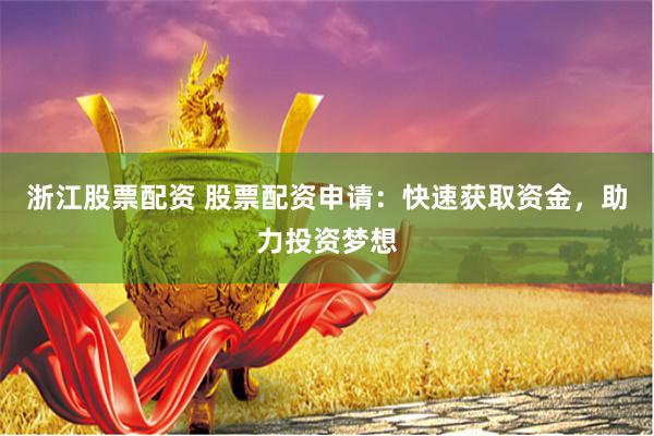 浙江股票配资 股票配资申请：快速获取资金，助力投资梦想