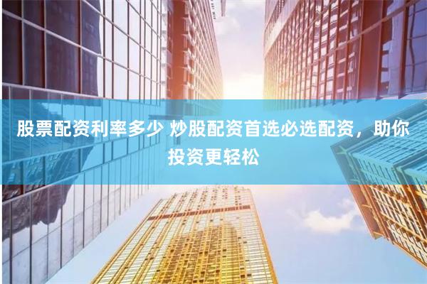 股票配资利率多少 炒股配资首选必选配资，助你投资更轻松