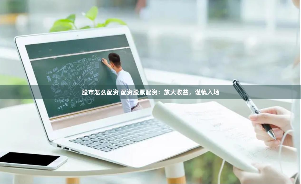 股市怎么配资 配资股票配资：放大收益，谨慎入场