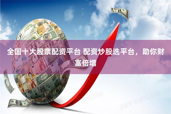 全国十大股票配资平台 配资炒股选平台，助你财富倍增