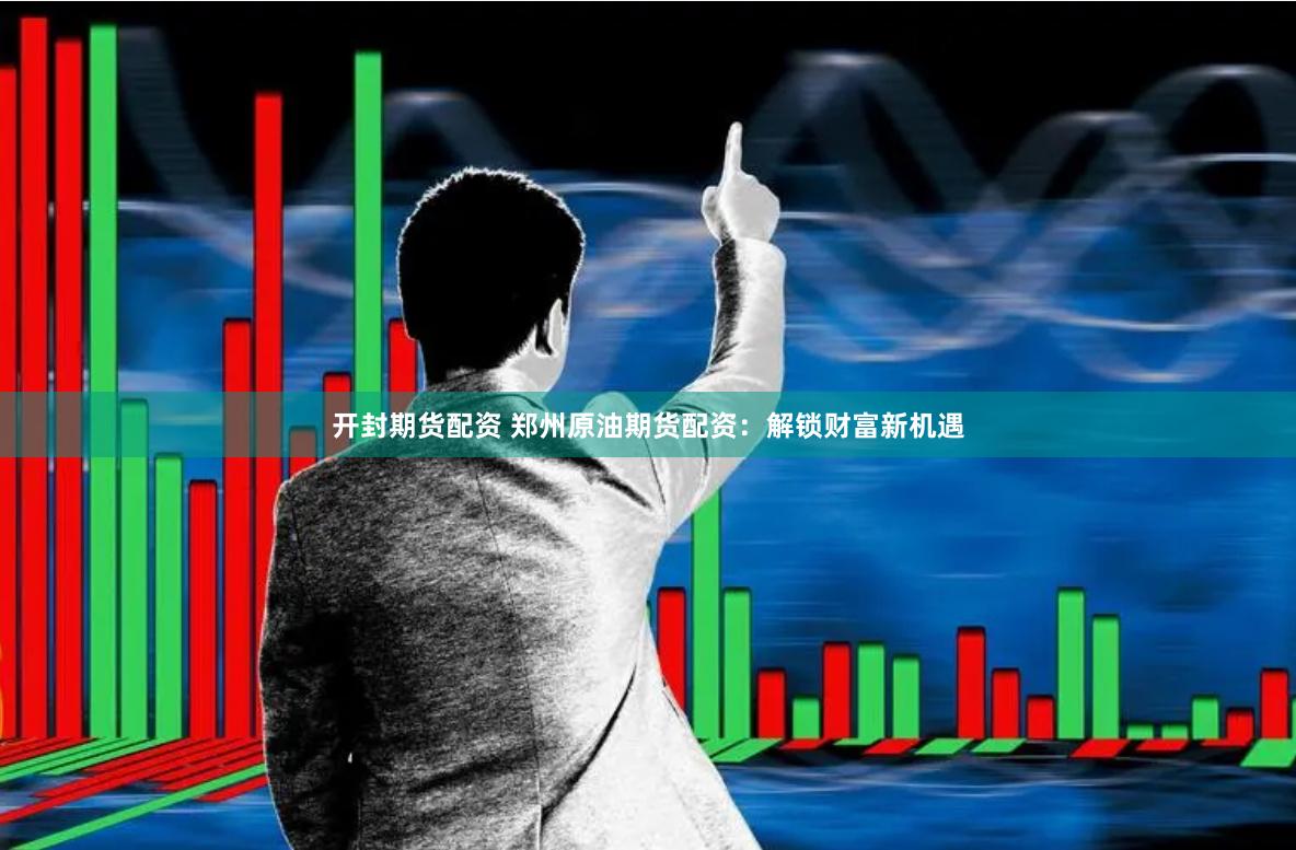 开封期货配资 郑州原油期货配资：解锁财富新机遇