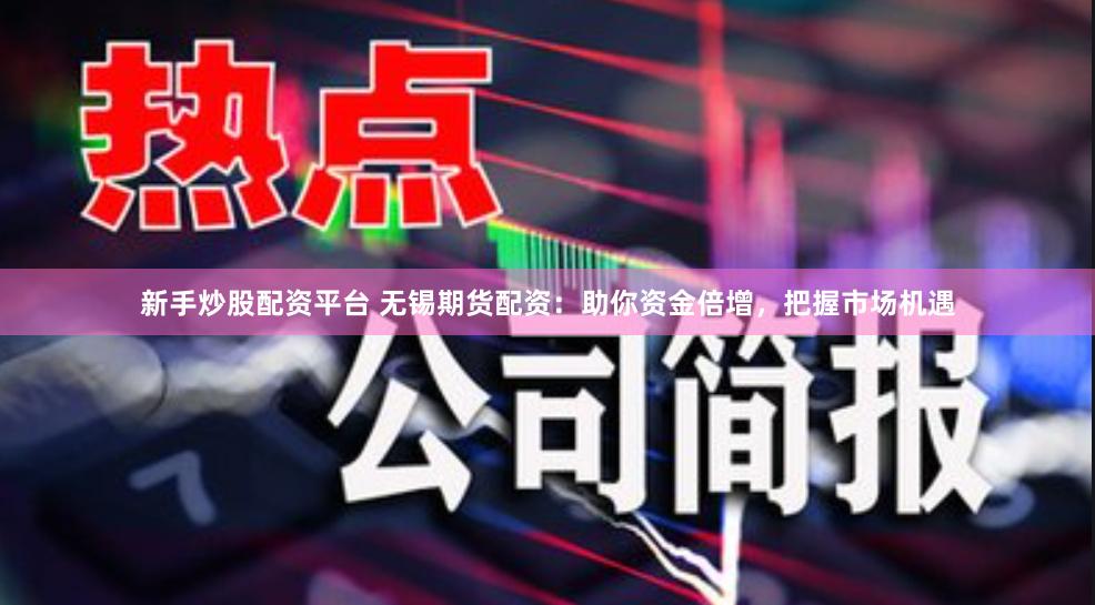 新手炒股配资平台 无锡期货配资：助你资金倍增，把握市场机遇
